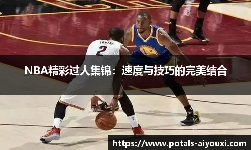 NBA精彩过人集锦：速度与技巧的完美结合