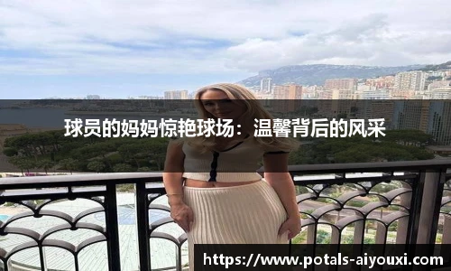 球员的妈妈惊艳球场：温馨背后的风采