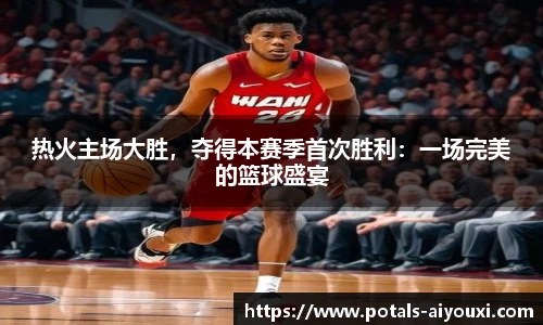 热火主场大胜，夺得本赛季首次胜利：一场完美的篮球盛宴