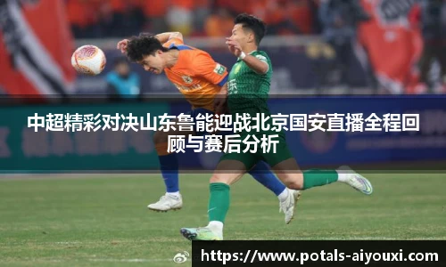 中超精彩对决山东鲁能迎战北京国安直播全程回顾与赛后分析