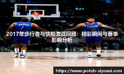 2017年步行者与快船激战回顾：精彩瞬间与赛季影响分析