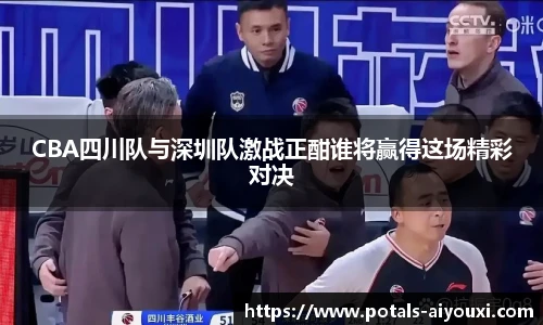 CBA四川队与深圳队激战正酣谁将赢得这场精彩对决