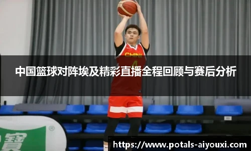 中国篮球对阵埃及精彩直播全程回顾与赛后分析