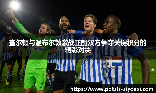 查尔顿与温布尔敦激战正酣双方争夺关键积分的精彩对决
