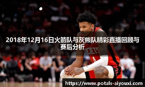 2018年12月16日火箭队与灰熊队精彩直播回顾与赛后分析