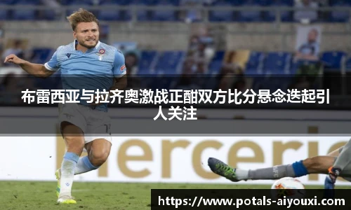 布雷西亚与拉齐奥激战正酣双方比分悬念迭起引人关注