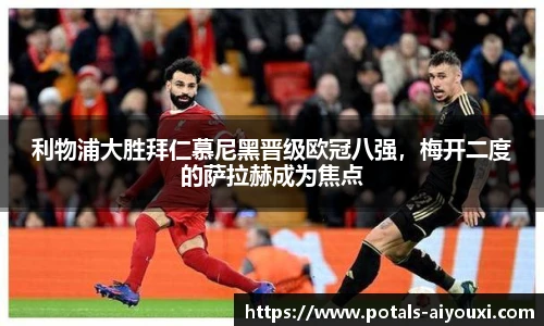 利物浦大胜拜仁慕尼黑晋级欧冠八强，梅开二度的萨拉赫成为焦点