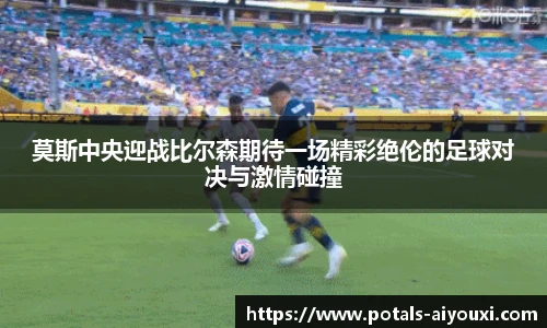 莫斯中央迎战比尔森期待一场精彩绝伦的足球对决与激情碰撞