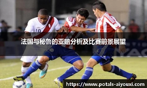 法国与秘鲁的亚赔分析及比赛前景展望
