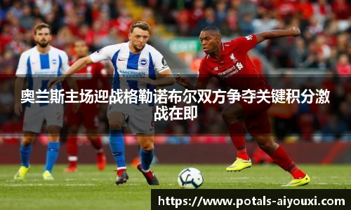 奥兰斯主场迎战格勒诺布尔双方争夺关键积分激战在即