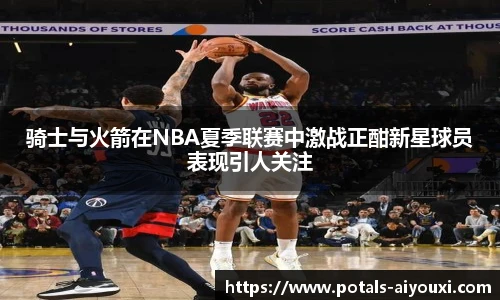 骑士与火箭在NBA夏季联赛中激战正酣新星球员表现引人关注
