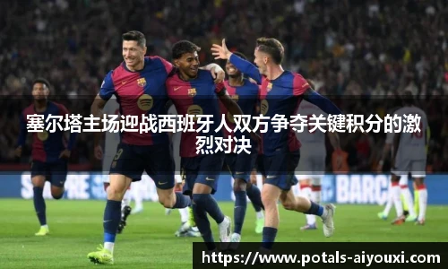 塞尔塔主场迎战西班牙人双方争夺关键积分的激烈对决