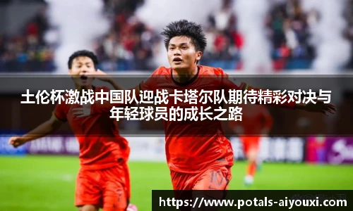 土伦杯激战中国队迎战卡塔尔队期待精彩对决与年轻球员的成长之路