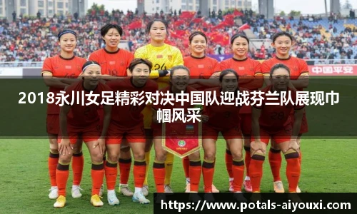 2018永川女足精彩对决中国队迎战芬兰队展现巾帼风采